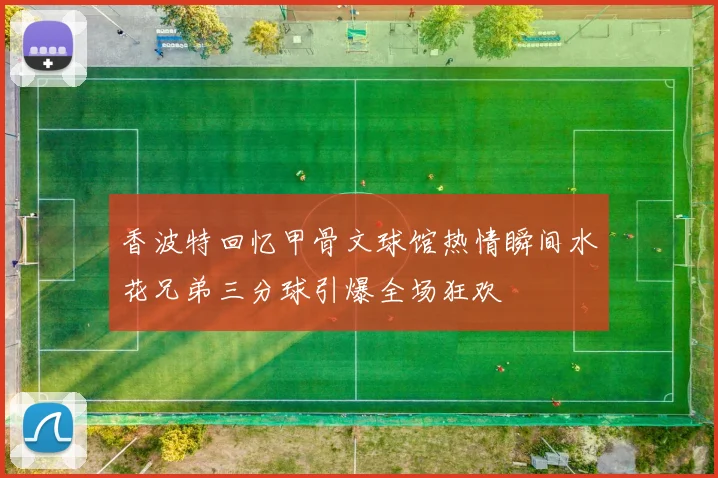香波特回忆甲骨文球馆热情瞬间水花兄弟三分球引爆全场狂欢