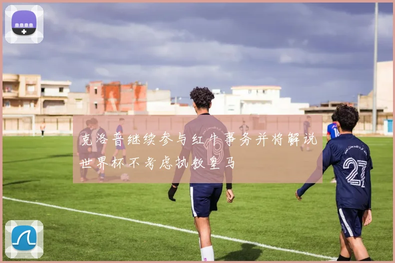 克洛普继续参与红牛事务并将解说世界杯不考虑执教皇马
