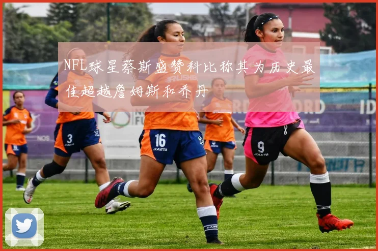 NFL球星蔡斯盛赞科比称其为历史最佳超越詹姆斯和乔丹