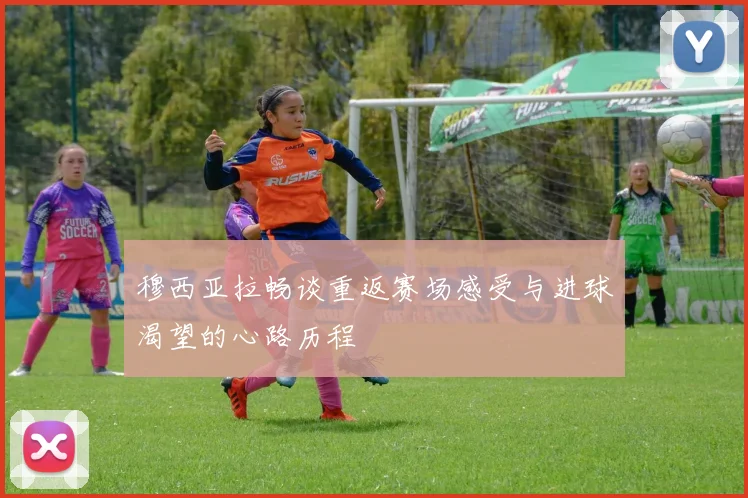 穆西亚拉畅谈重返赛场感受与进球渴望的心路历程