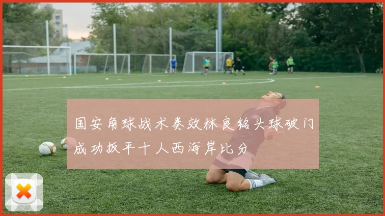 国安角球战术奏效林良铭头球破门成功扳平十人西海岸比分