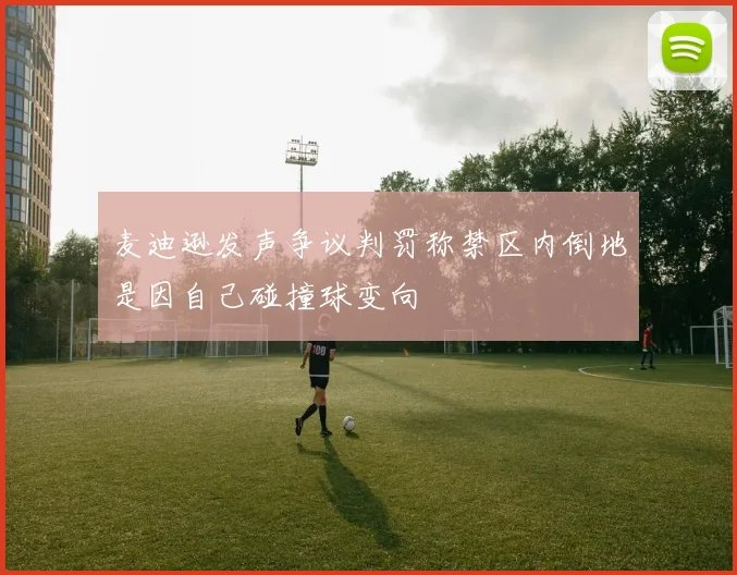 麦迪逊发声争议判罚称禁区内倒地是因自己碰撞球变向
