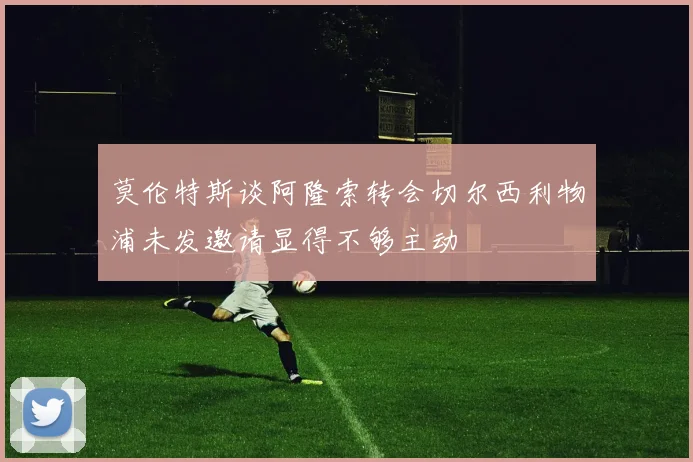 莫伦特斯谈阿隆索转会切尔西利物浦未发邀请显得不够主动