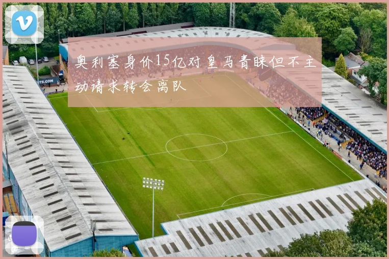 奥利塞身价15亿对皇马青睐但不主动请求转会离队